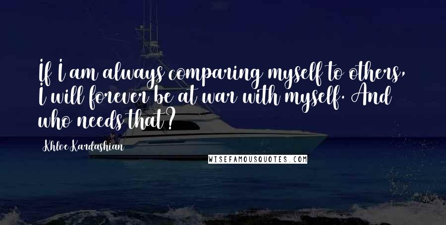 Khloe Kardashian Quotes: If I am always comparing myself to others, I will forever be at war with myself. And who needs that?
