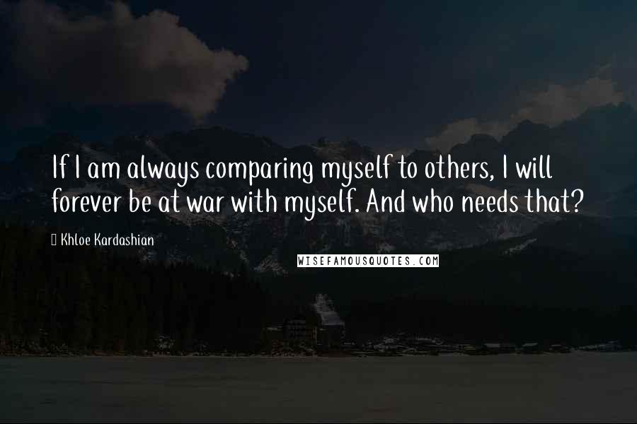 Khloe Kardashian Quotes: If I am always comparing myself to others, I will forever be at war with myself. And who needs that?