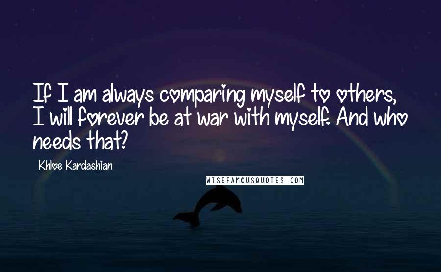 Khloe Kardashian Quotes: If I am always comparing myself to others, I will forever be at war with myself. And who needs that?