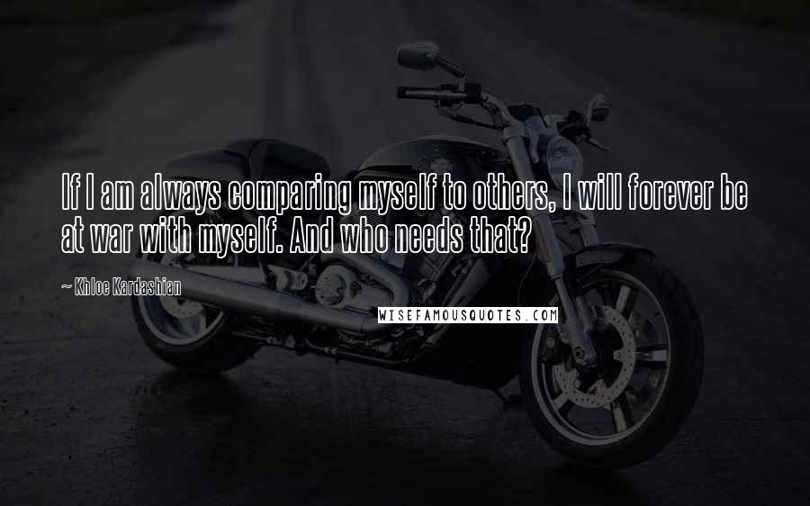 Khloe Kardashian Quotes: If I am always comparing myself to others, I will forever be at war with myself. And who needs that?