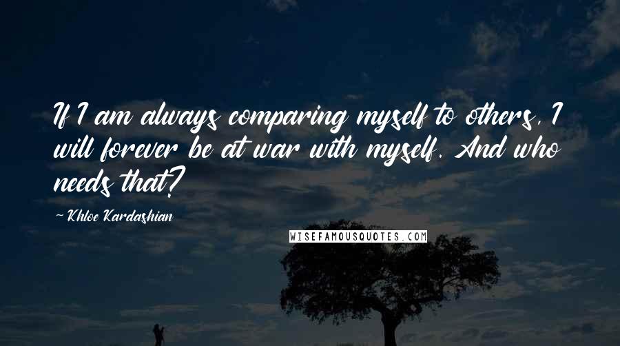 Khloe Kardashian Quotes: If I am always comparing myself to others, I will forever be at war with myself. And who needs that?