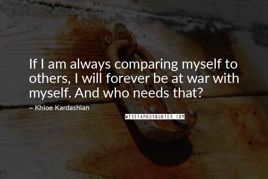 Khloe Kardashian Quotes: If I am always comparing myself to others, I will forever be at war with myself. And who needs that?