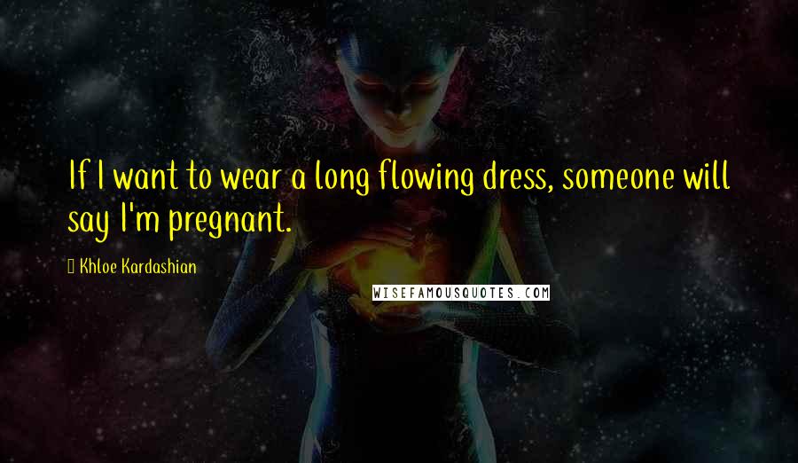 Khloe Kardashian Quotes: If I want to wear a long flowing dress, someone will say I'm pregnant.