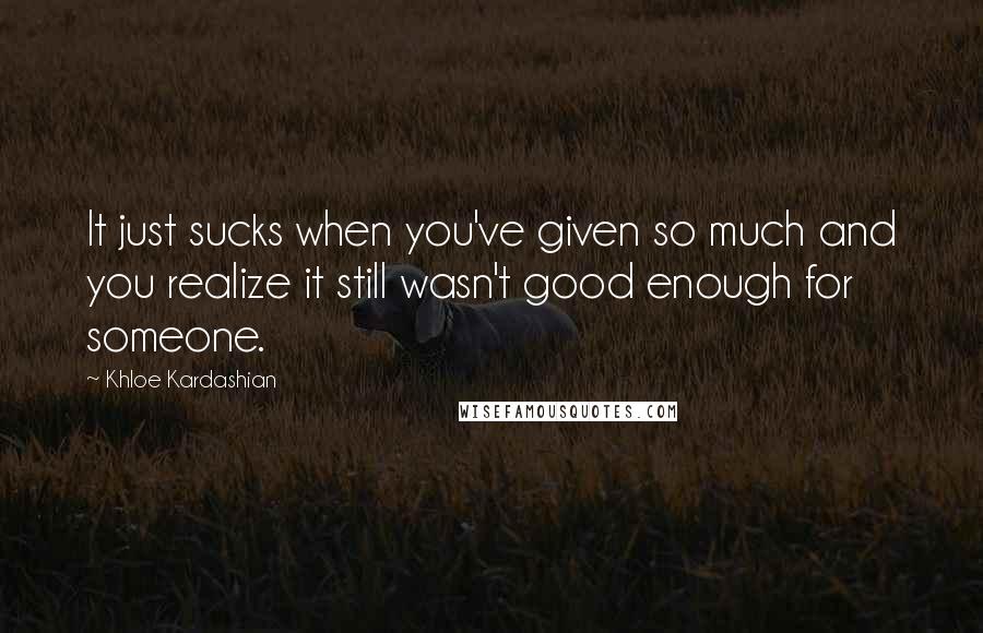 Khloe Kardashian Quotes: It just sucks when you've given so much and you realize it still wasn't good enough for someone.
