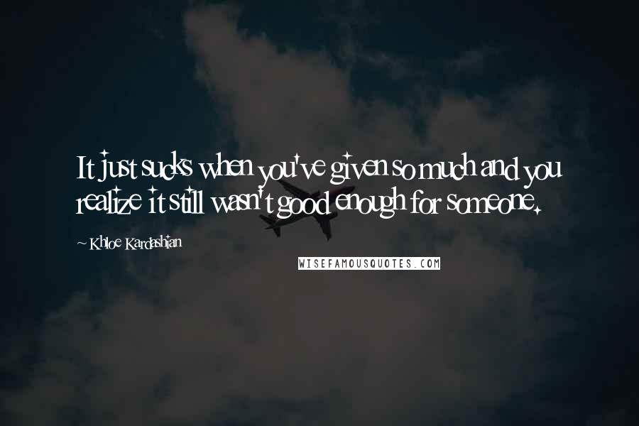 Khloe Kardashian Quotes: It just sucks when you've given so much and you realize it still wasn't good enough for someone.