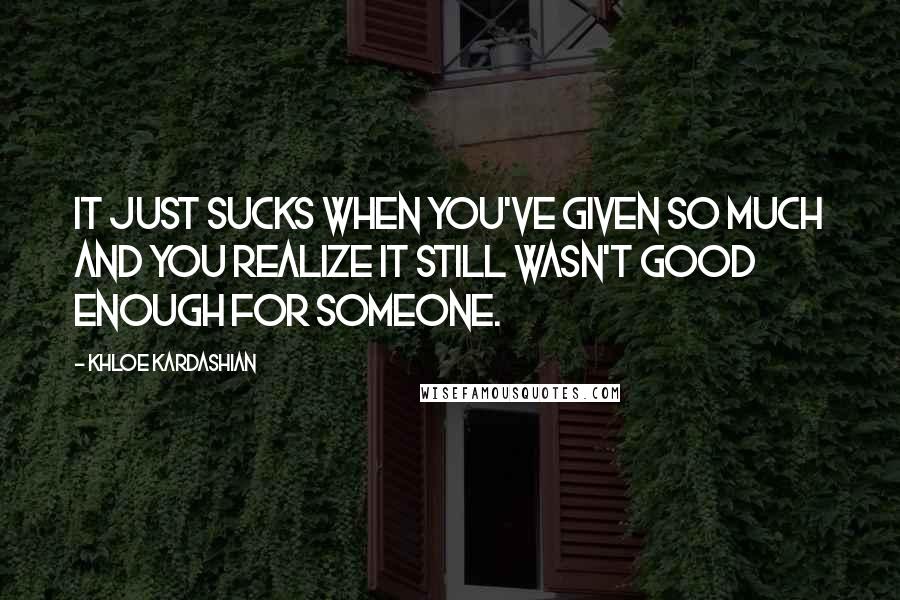 Khloe Kardashian Quotes: It just sucks when you've given so much and you realize it still wasn't good enough for someone.