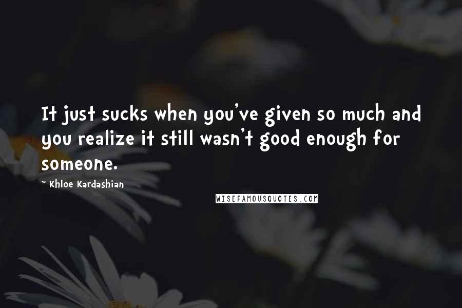 Khloe Kardashian Quotes: It just sucks when you've given so much and you realize it still wasn't good enough for someone.