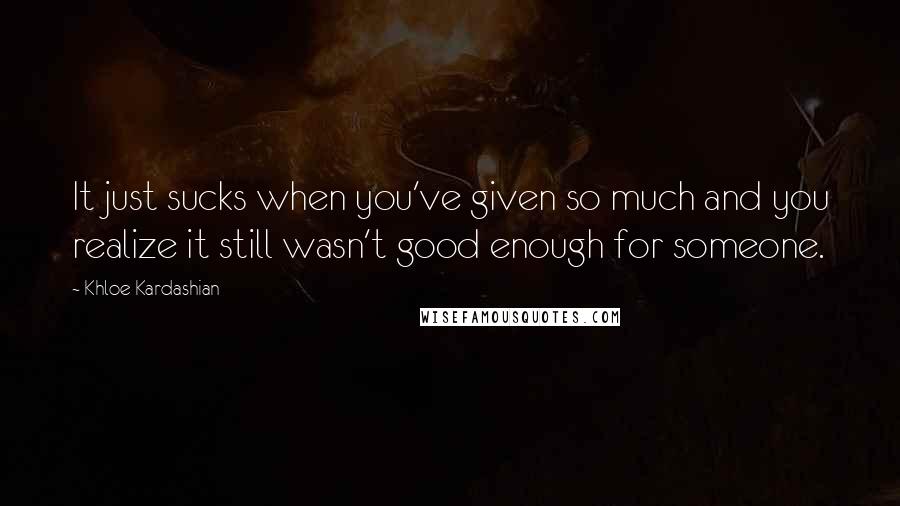 Khloe Kardashian Quotes: It just sucks when you've given so much and you realize it still wasn't good enough for someone.