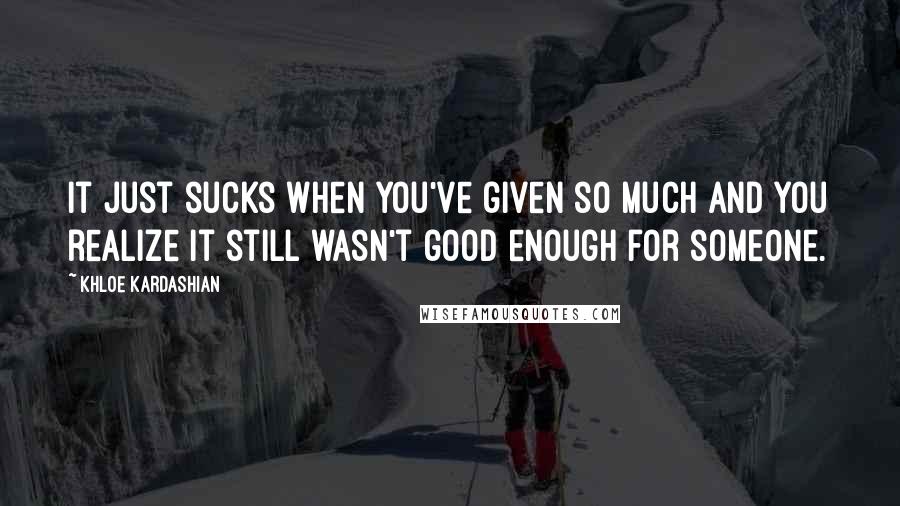 Khloe Kardashian Quotes: It just sucks when you've given so much and you realize it still wasn't good enough for someone.