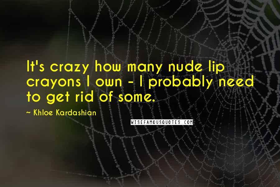 Khloe Kardashian Quotes: It's crazy how many nude lip crayons I own - I probably need to get rid of some.