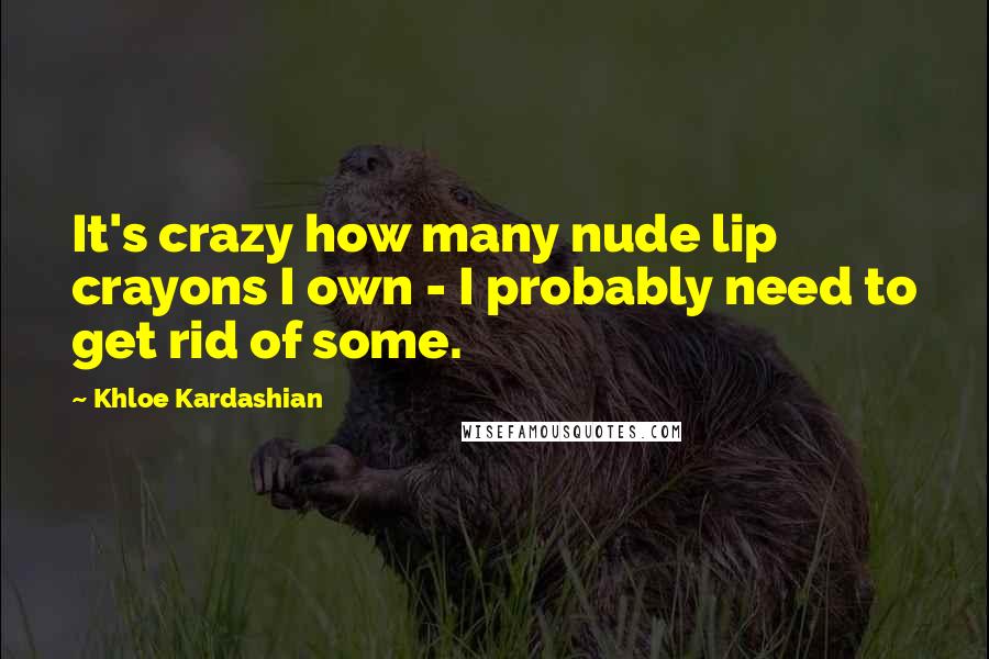 Khloe Kardashian Quotes: It's crazy how many nude lip crayons I own - I probably need to get rid of some.