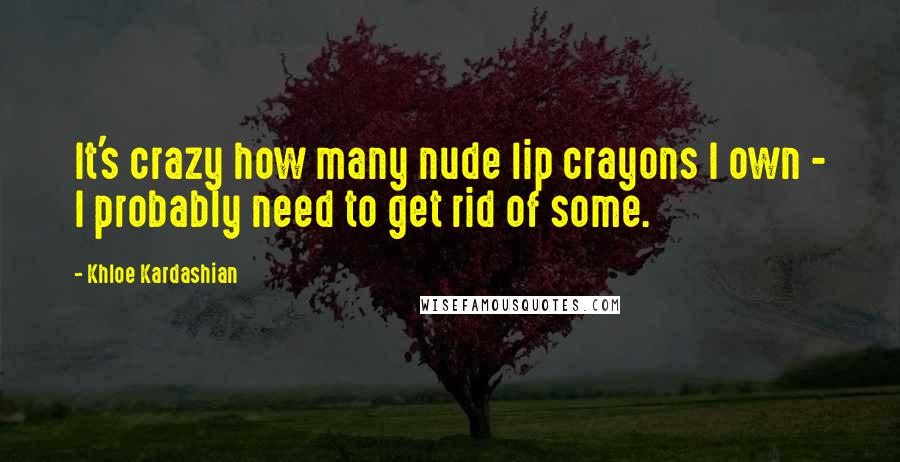 Khloe Kardashian Quotes: It's crazy how many nude lip crayons I own - I probably need to get rid of some.