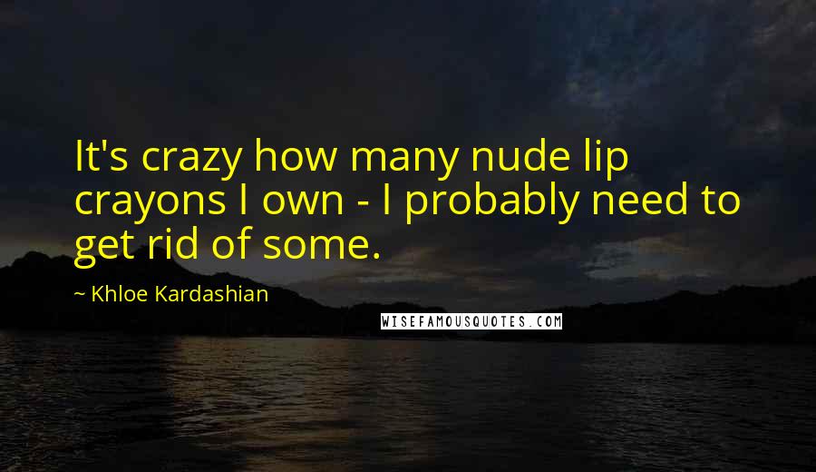 Khloe Kardashian Quotes: It's crazy how many nude lip crayons I own - I probably need to get rid of some.