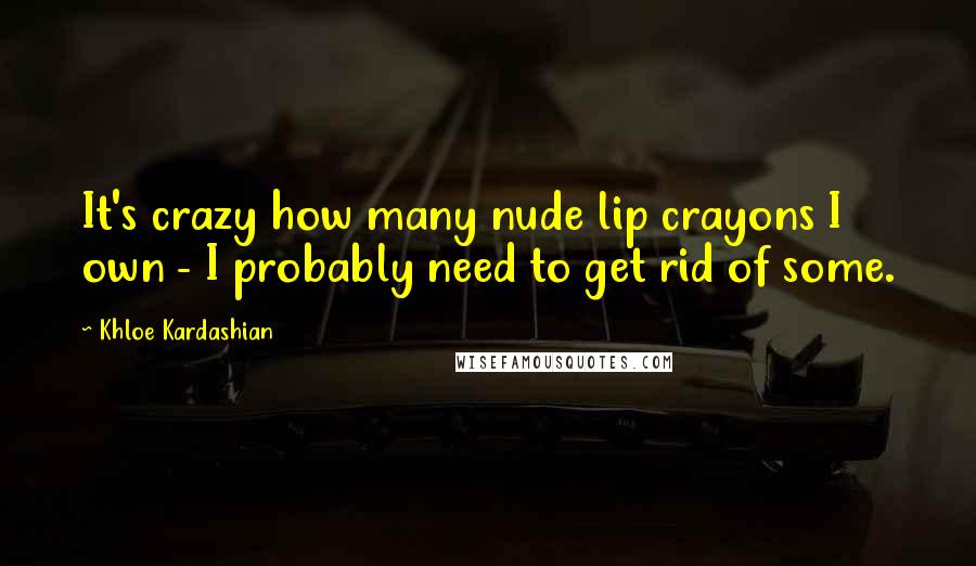 Khloe Kardashian Quotes: It's crazy how many nude lip crayons I own - I probably need to get rid of some.