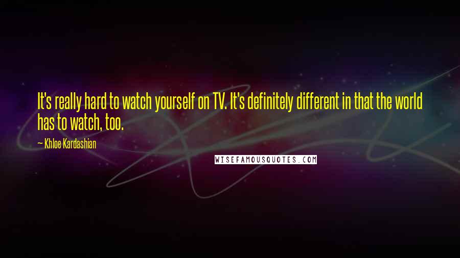 Khloe Kardashian Quotes: It's really hard to watch yourself on TV. It's definitely different in that the world has to watch, too.