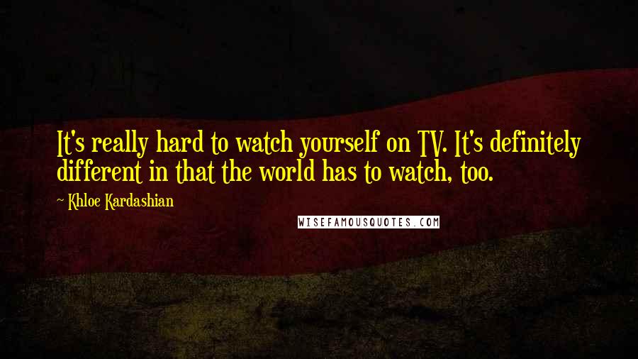 Khloe Kardashian Quotes: It's really hard to watch yourself on TV. It's definitely different in that the world has to watch, too.