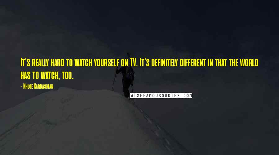 Khloe Kardashian Quotes: It's really hard to watch yourself on TV. It's definitely different in that the world has to watch, too.