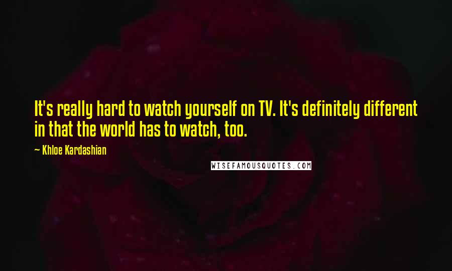 Khloe Kardashian Quotes: It's really hard to watch yourself on TV. It's definitely different in that the world has to watch, too.