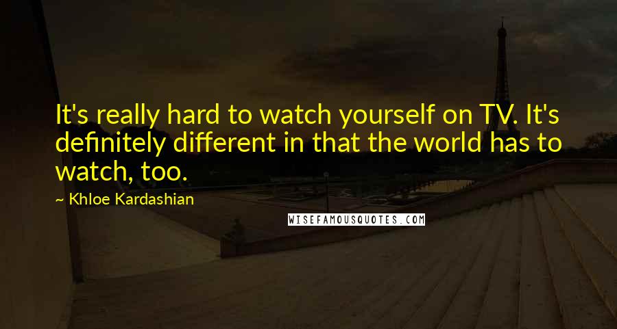 Khloe Kardashian Quotes: It's really hard to watch yourself on TV. It's definitely different in that the world has to watch, too.