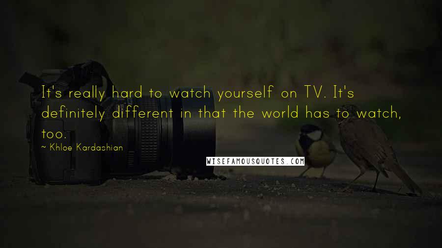 Khloe Kardashian Quotes: It's really hard to watch yourself on TV. It's definitely different in that the world has to watch, too.