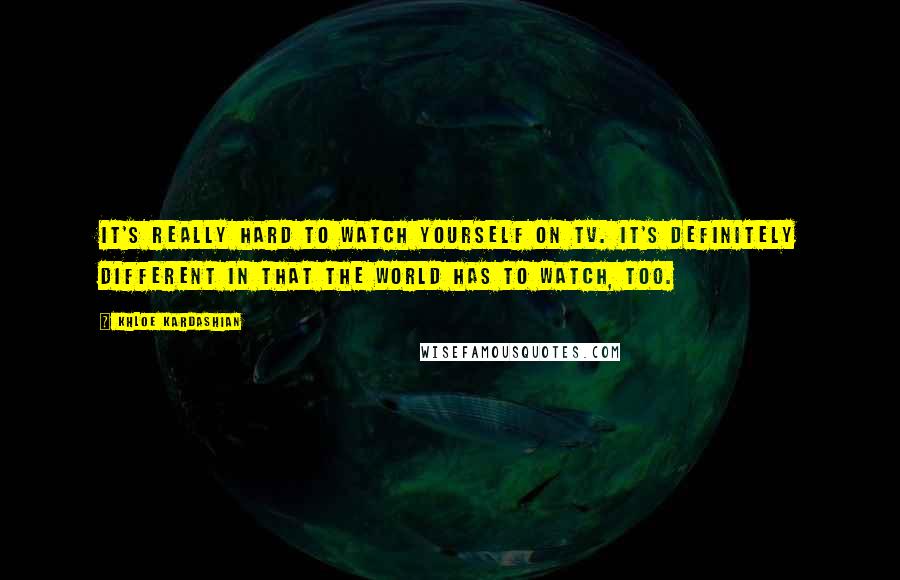 Khloe Kardashian Quotes: It's really hard to watch yourself on TV. It's definitely different in that the world has to watch, too.