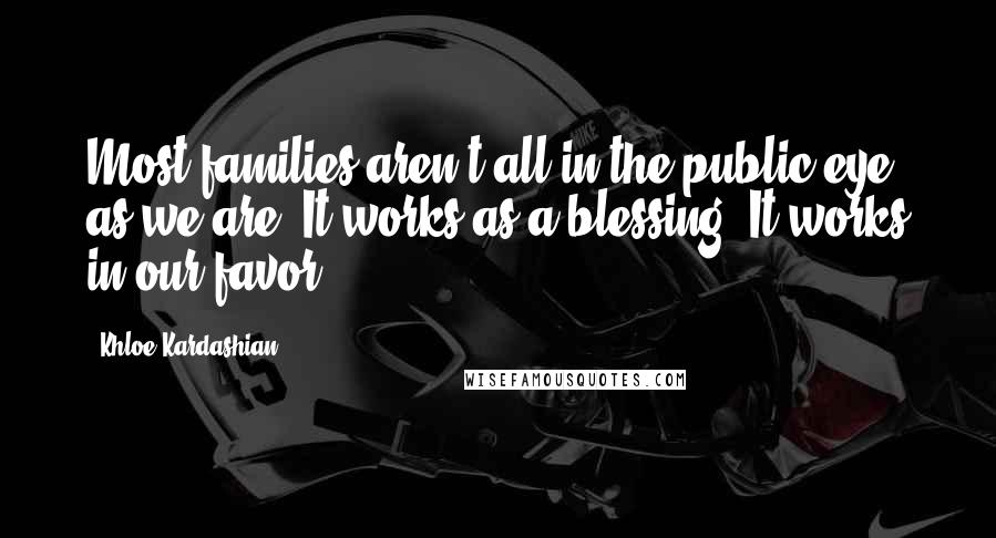 Khloe Kardashian Quotes: Most families aren't all in the public eye as we are. It works as a blessing. It works in our favor.