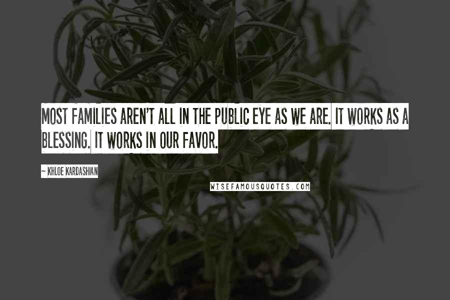 Khloe Kardashian Quotes: Most families aren't all in the public eye as we are. It works as a blessing. It works in our favor.