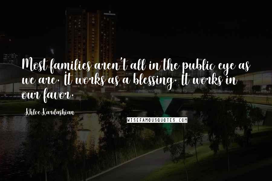 Khloe Kardashian Quotes: Most families aren't all in the public eye as we are. It works as a blessing. It works in our favor.