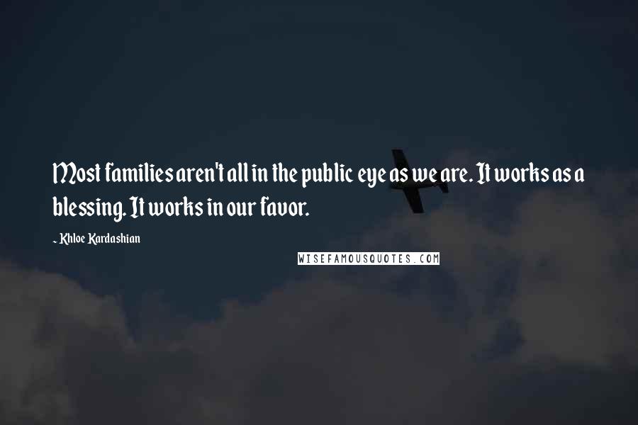 Khloe Kardashian Quotes: Most families aren't all in the public eye as we are. It works as a blessing. It works in our favor.