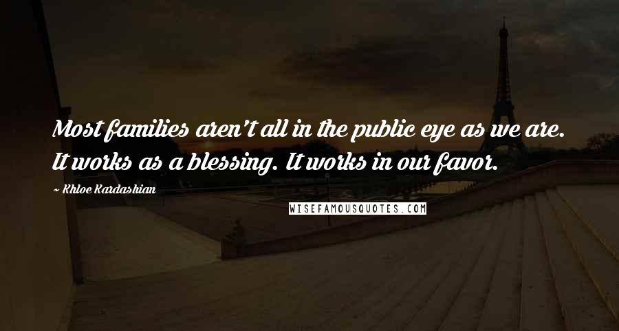 Khloe Kardashian Quotes: Most families aren't all in the public eye as we are. It works as a blessing. It works in our favor.