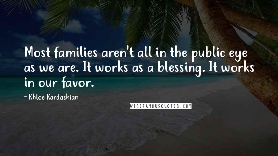 Khloe Kardashian Quotes: Most families aren't all in the public eye as we are. It works as a blessing. It works in our favor.