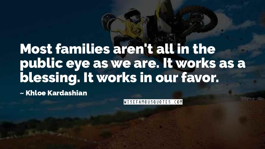 Khloe Kardashian Quotes: Most families aren't all in the public eye as we are. It works as a blessing. It works in our favor.