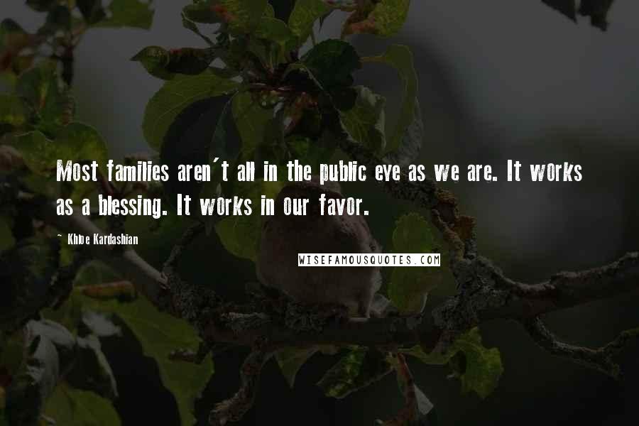 Khloe Kardashian Quotes: Most families aren't all in the public eye as we are. It works as a blessing. It works in our favor.