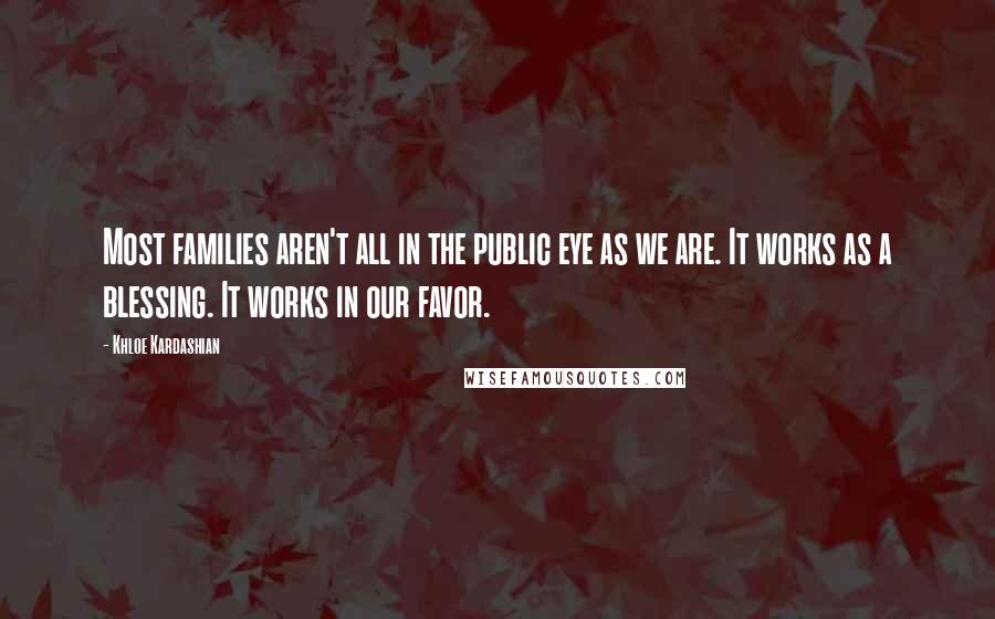 Khloe Kardashian Quotes: Most families aren't all in the public eye as we are. It works as a blessing. It works in our favor.