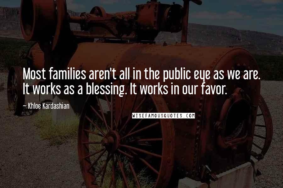 Khloe Kardashian Quotes: Most families aren't all in the public eye as we are. It works as a blessing. It works in our favor.