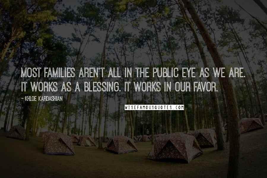 Khloe Kardashian Quotes: Most families aren't all in the public eye as we are. It works as a blessing. It works in our favor.
