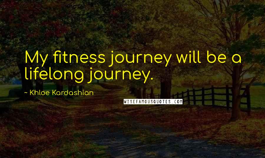 Khloe Kardashian Quotes: My fitness journey will be a lifelong journey.