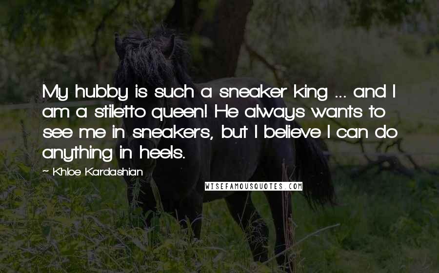 Khloe Kardashian Quotes: My hubby is such a sneaker king ... and I am a stiletto queen! He always wants to see me in sneakers, but I believe I can do anything in heels.