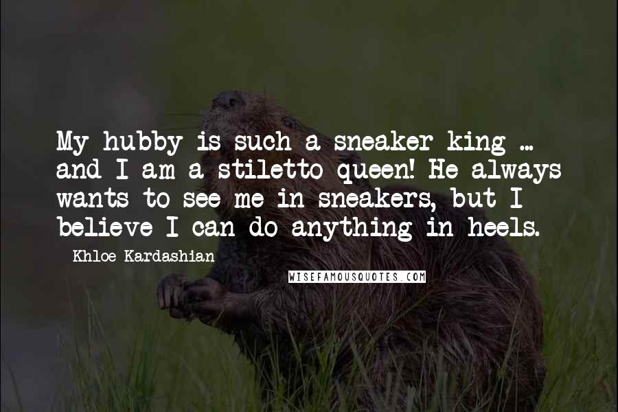 Khloe Kardashian Quotes: My hubby is such a sneaker king ... and I am a stiletto queen! He always wants to see me in sneakers, but I believe I can do anything in heels.