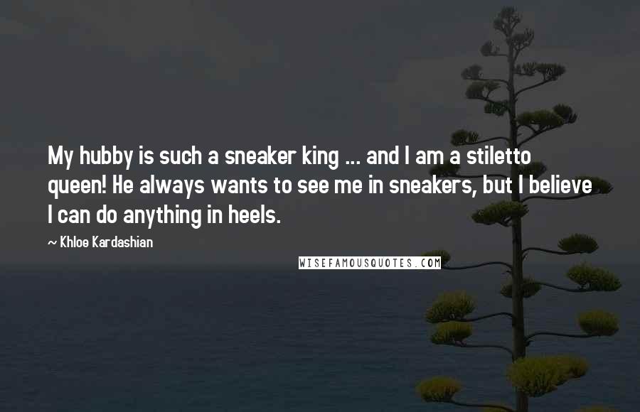 Khloe Kardashian Quotes: My hubby is such a sneaker king ... and I am a stiletto queen! He always wants to see me in sneakers, but I believe I can do anything in heels.