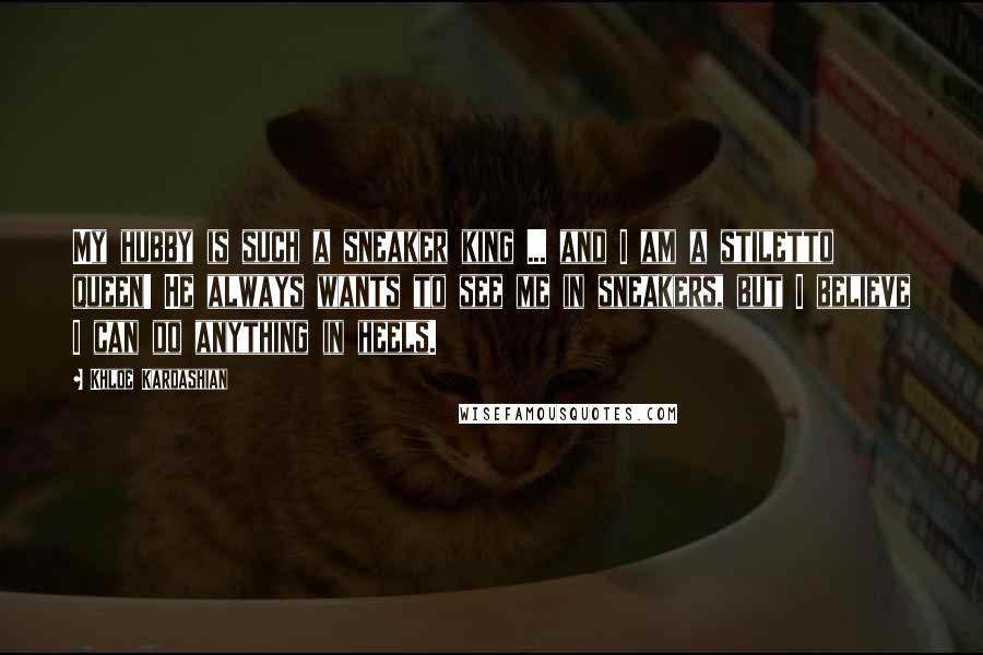 Khloe Kardashian Quotes: My hubby is such a sneaker king ... and I am a stiletto queen! He always wants to see me in sneakers, but I believe I can do anything in heels.