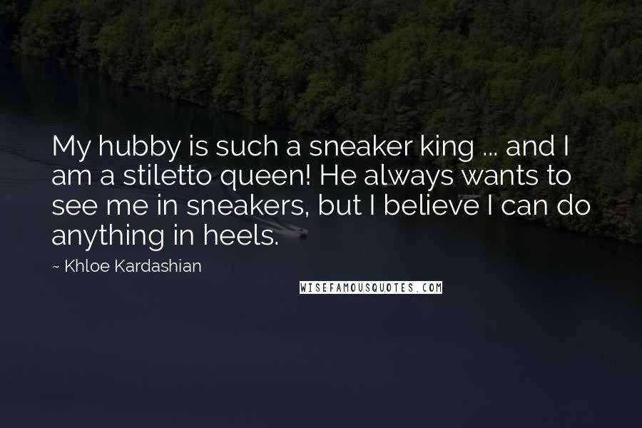 Khloe Kardashian Quotes: My hubby is such a sneaker king ... and I am a stiletto queen! He always wants to see me in sneakers, but I believe I can do anything in heels.