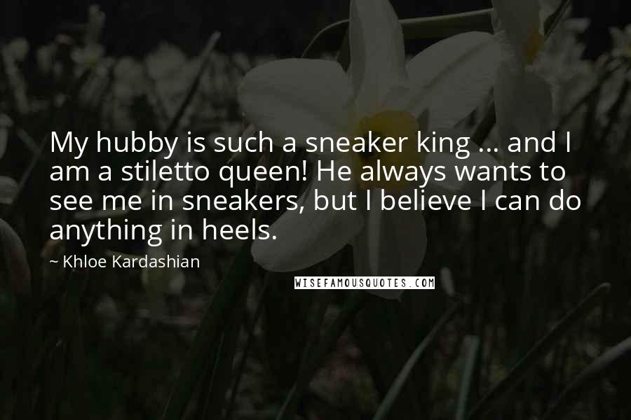 Khloe Kardashian Quotes: My hubby is such a sneaker king ... and I am a stiletto queen! He always wants to see me in sneakers, but I believe I can do anything in heels.