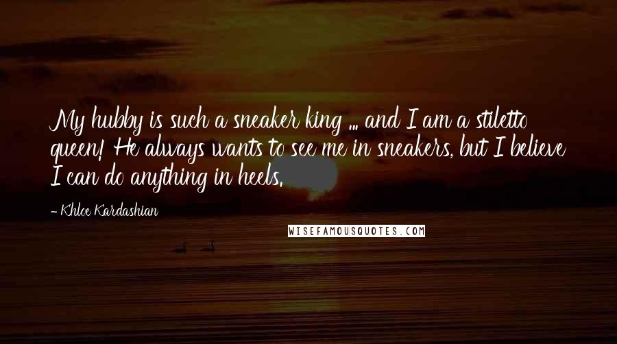 Khloe Kardashian Quotes: My hubby is such a sneaker king ... and I am a stiletto queen! He always wants to see me in sneakers, but I believe I can do anything in heels.