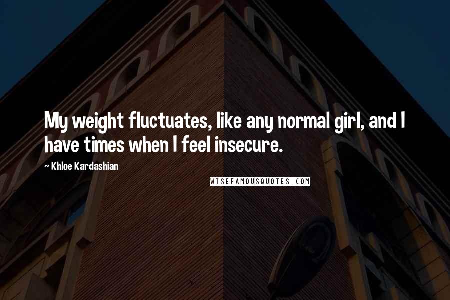 Khloe Kardashian Quotes: My weight fluctuates, like any normal girl, and I have times when I feel insecure.