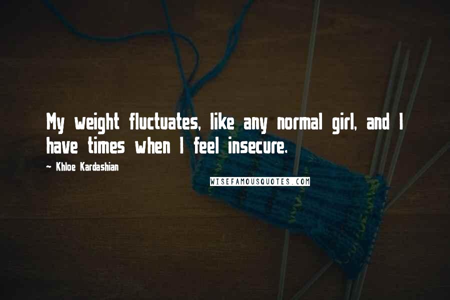 Khloe Kardashian Quotes: My weight fluctuates, like any normal girl, and I have times when I feel insecure.
