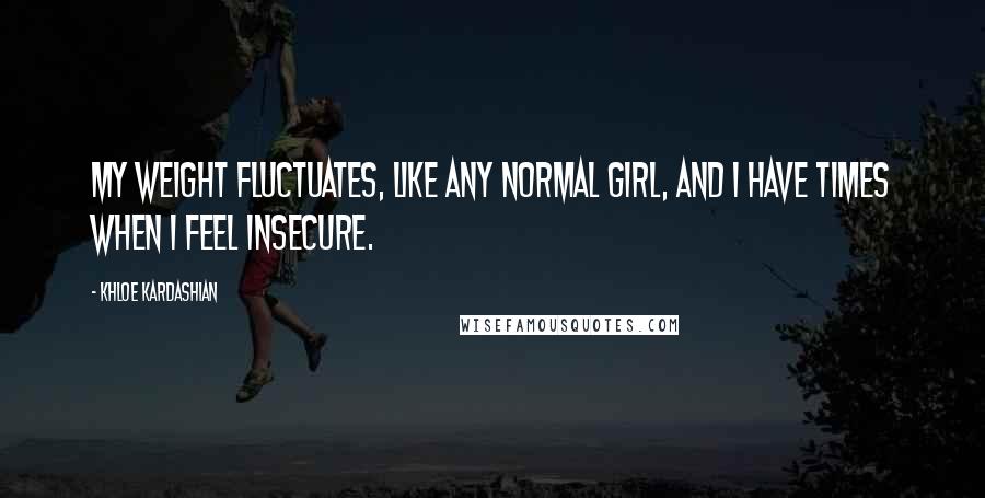 Khloe Kardashian Quotes: My weight fluctuates, like any normal girl, and I have times when I feel insecure.