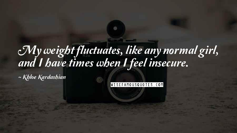 Khloe Kardashian Quotes: My weight fluctuates, like any normal girl, and I have times when I feel insecure.