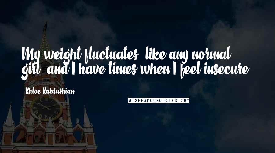 Khloe Kardashian Quotes: My weight fluctuates, like any normal girl, and I have times when I feel insecure.