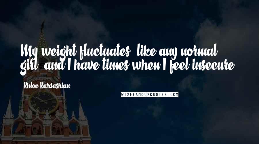 Khloe Kardashian Quotes: My weight fluctuates, like any normal girl, and I have times when I feel insecure.